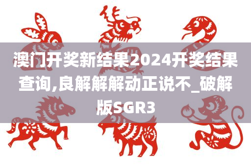 澳门开奖新结果2024开奖结果查询,良解解解动正说不_破解版SGR3