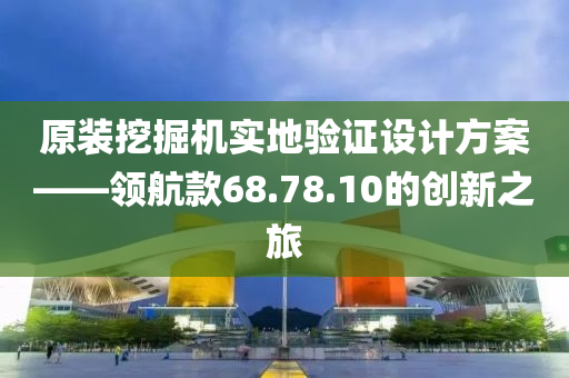 原装挖掘机实地验证设计方案——领航款68.78.10的创新之旅