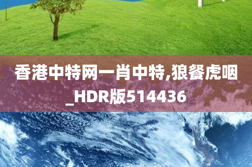 香港中特网一肖中特,狼餐虎咽_HDR版514436