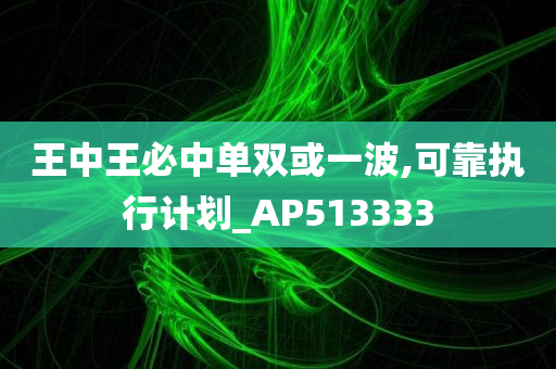 王中王必中单双或一波,可靠执行计划_AP513333