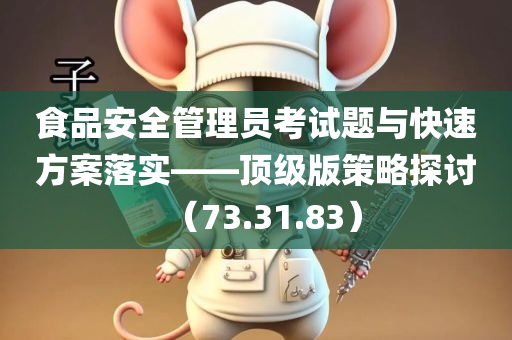 食品安全管理员考试题与快速方案落实——顶级版策略探讨（73.31.83）