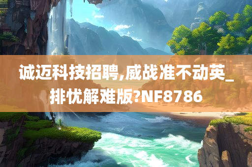 诚迈科技招聘,威战准不动英_排忧解难版?NF8786