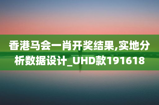 香港马会一肖开奖结果,实地分析数据设计_UHD款191618