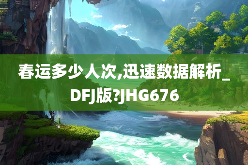 春运多少人次,迅速数据解析_DFJ版?JHG676