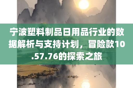 宁波塑料制品日用品行业的数据解析与支持计划，冒险款10.57.76的探索之旅