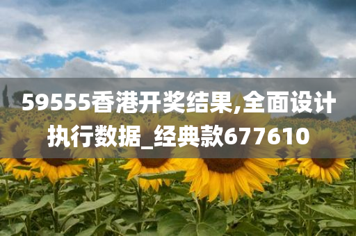 59555香港开奖结果,全面设计执行数据_经典款677610