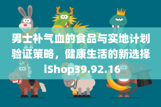 男士补气血的食品与实地计划验证策略，健康生活的新选择 iShop39.92.16