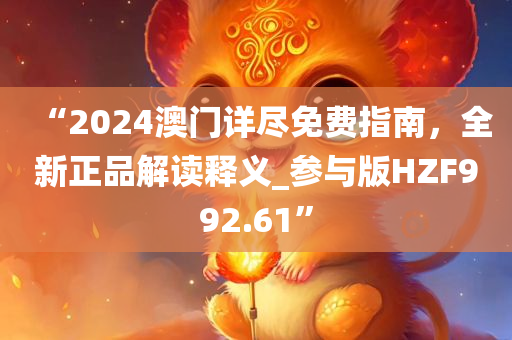 “2024澳门详尽免费指南，全新正品解读释义_参与版HZF992.61”