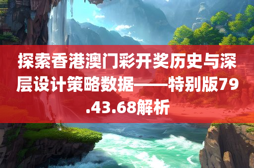 探索香港澳门彩开奖历史与深层设计策略数据——特别版79.43.68解析