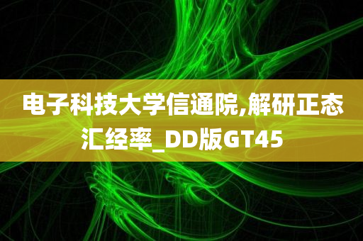 电子科技大学信通院,解研正态汇经率_DD版GT45