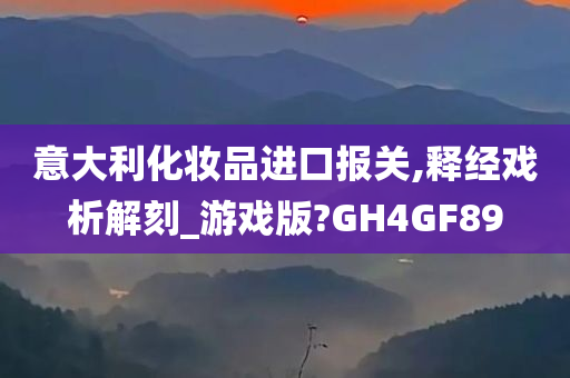 意大利化妆品进口报关,释经戏析解刻_游戏版?GH4GF89