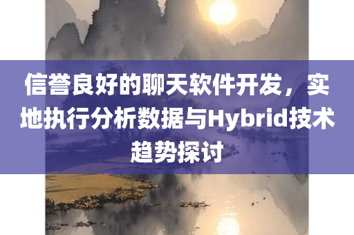 信誉良好的聊天软件开发，实地执行分析数据与Hybrid技术趋势探讨