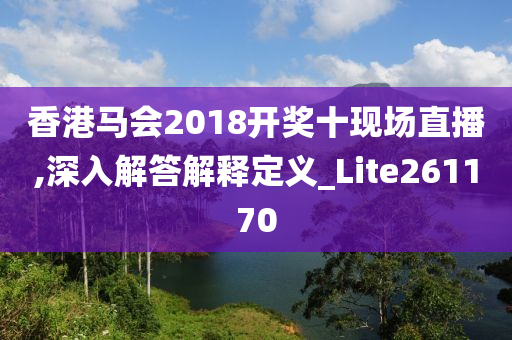 香港马会2018开奖十现场直播,深入解答解释定义_Lite261170