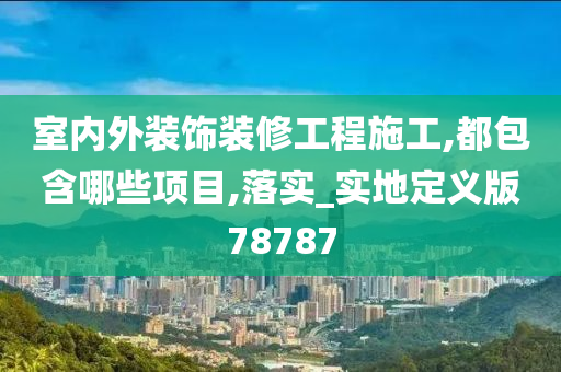 室内外装饰装修工程施工,都包含哪些项目,落实_实地定义版78787