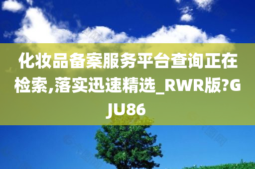 化妆品备案服务平台查询正在检索,落实迅速精选_RWR版?GJU86