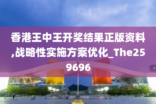 香港王中王开奖结果正版资料,战略性实施方案优化_The259696