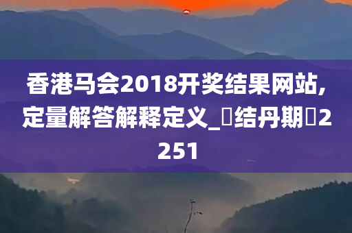 香港马会2018开奖结果网站,定量解答解释定义_‌结丹期‌2251