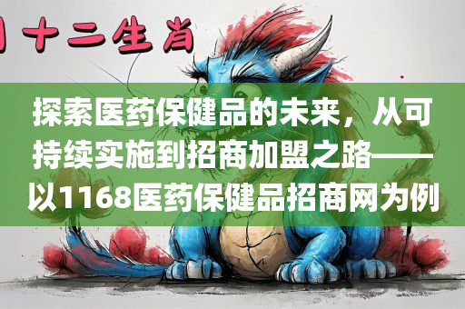 探索医药保健品的未来，从可持续实施到招商加盟之路——以1168医药保健品招商网为例