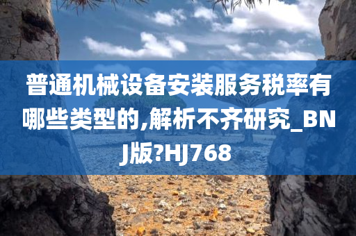 普通机械设备安装服务税率有哪些类型的,解析不齐研究_BNJ版?HJ768