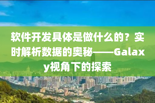 软件开发具体是做什么的？实时解析数据的奥秘——Galaxy视角下的探索