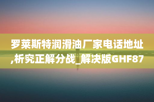 罗莱斯特润滑油厂家电话地址,析究正解分战_解决版GHF87