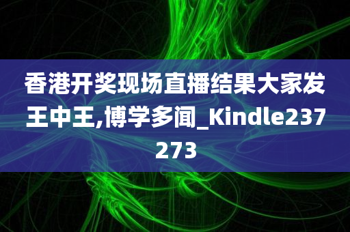 香港开奖现场直播结果大家发王中王,博学多闻_Kindle237273