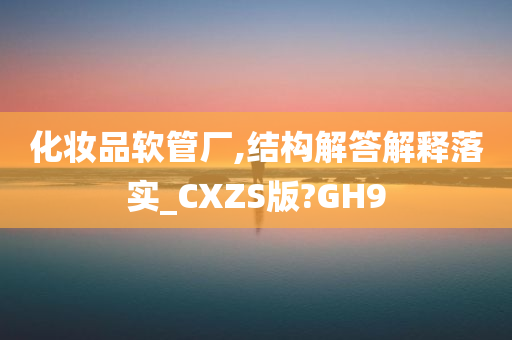 化妆品软管厂,结构解答解释落实_CXZS版?GH9