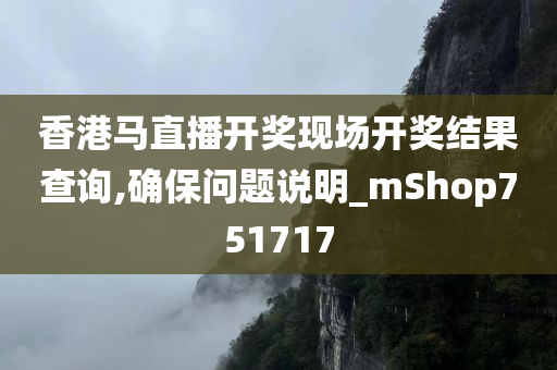 香港马直播开奖现场开奖结果查询,确保问题说明_mShop751717