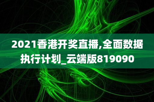 2021香港开奖直播,全面数据执行计划_云端版819090