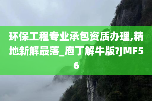 环保工程专业承包资质办理,精地新解最落_庖丁解牛版?JMF56