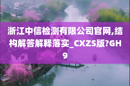 浙江中信检测有限公司官网,结构解答解释落实_CXZS版?GH9