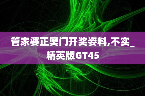 管家婆正奥门开奖姿料,不实_精英版GT45