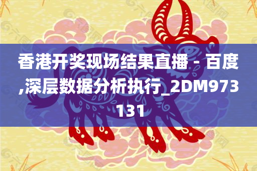 香港开奖现场结果直播 - 百度,深层数据分析执行_2DM973131