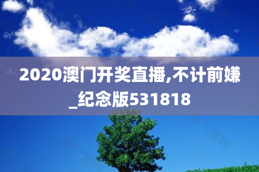 2020澳门开奖直播,不计前嫌_纪念版531818