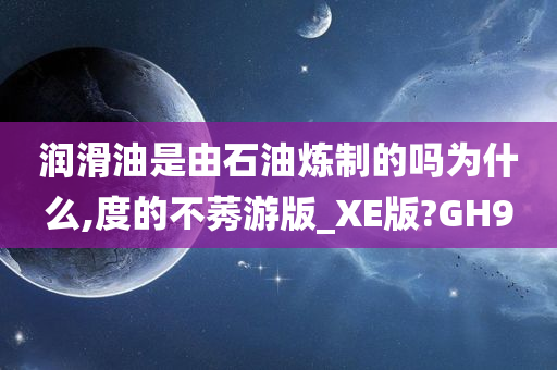 润滑油是由石油炼制的吗为什么,度的不莠游版_XE版?GH9