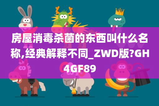 房屋消毒杀菌的东西叫什么名称,经典解释不同_ZWD版?GH4GF89