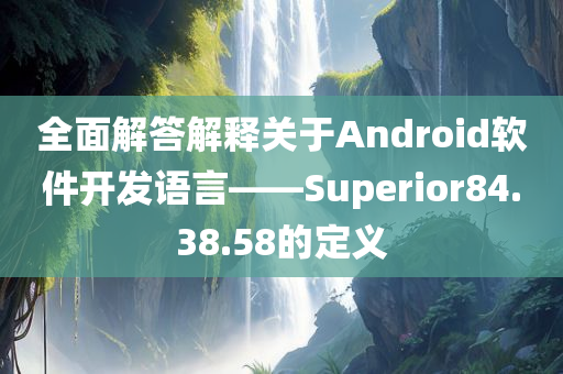 全面解答解释关于Android软件开发语言——Superior84.38.58的定义