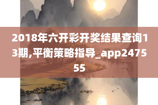 2018年六开彩开奖结果查询13期,平衡策略指导_app247555