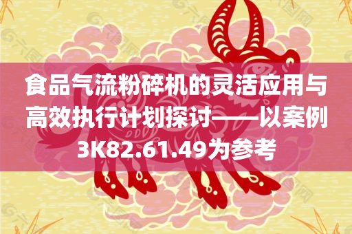 食品气流粉碎机的灵活应用与高效执行计划探讨——以案例3K82.61.49为参考