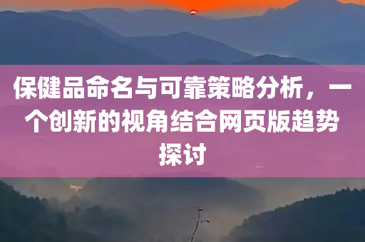 保健品命名与可靠策略分析，一个创新的视角结合网页版趋势探讨