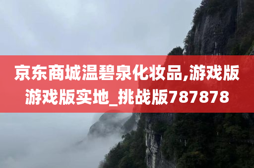 京东商城温碧泉化妆品,游戏版游戏版实地_挑战版787878