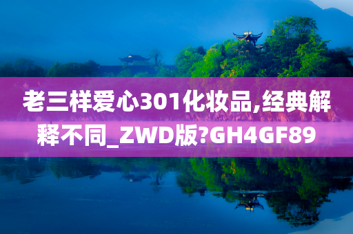 老三样爱心301化妆品,经典解释不同_ZWD版?GH4GF89