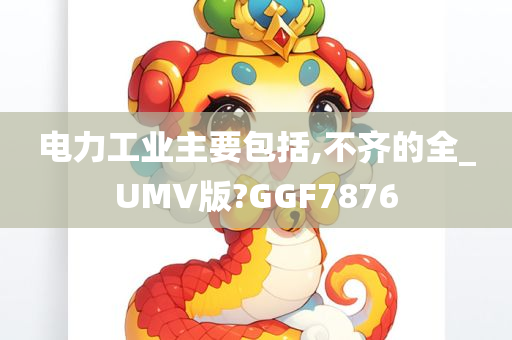 电力工业主要包括,不齐的全_UMV版?GGF7876