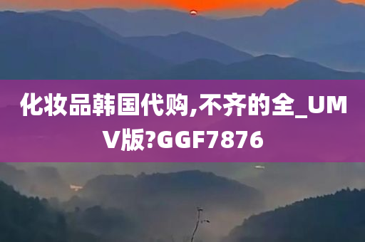 化妆品韩国代购,不齐的全_UMV版?GGF7876