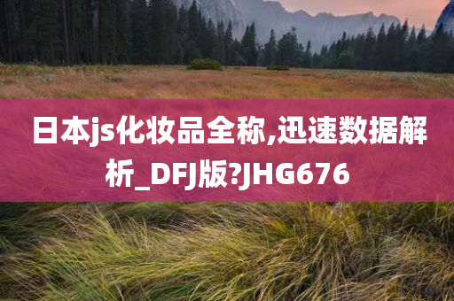 日本js化妆品全称,迅速数据解析_DFJ版?JHG676