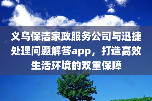 义乌保洁家政服务公司与迅捷处理问题解答app，打造高效生活环境的双重保障