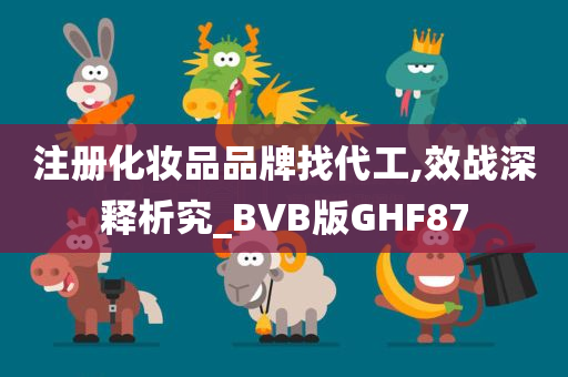 注册化妆品品牌找代工,效战深释析究_BVB版GHF87