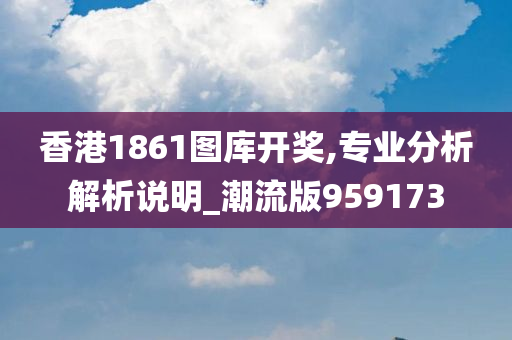 香港1861图库开奖,专业分析解析说明_潮流版959173