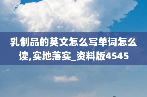 乳制品的英文怎么写单词怎么读,实地落实_资料版4545