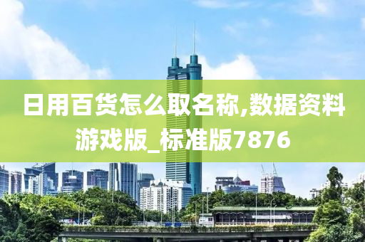 日用百货怎么取名称,数据资料游戏版_标准版7876